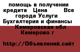 помощь в получении кредита › Цена ­ 10 - Все города Услуги » Бухгалтерия и финансы   . Кемеровская обл.,Кемерово г.